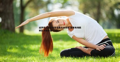 金年会-追梦我们的总冠军信念从未动摇 随着每场胜利在不断增强