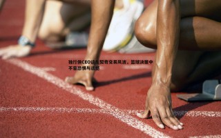 金年会-独行侠CEO谈东契奇交易风波，篮球决策中不容恐惧与遗憾