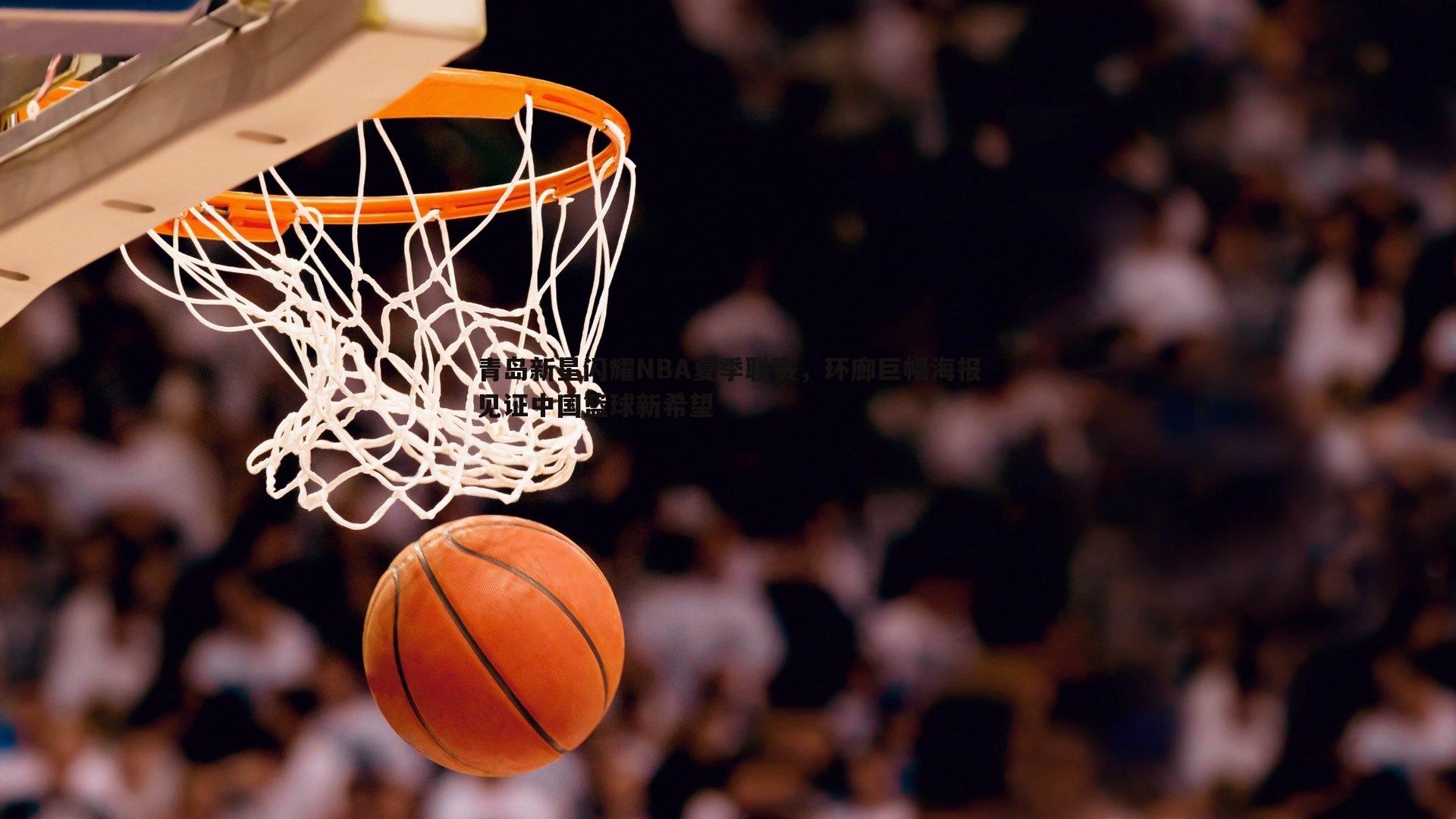 金年会-青岛新星闪耀NBA夏季联赛，环廊巨幅海报见证中国篮球新希望-第1张图片-金年会