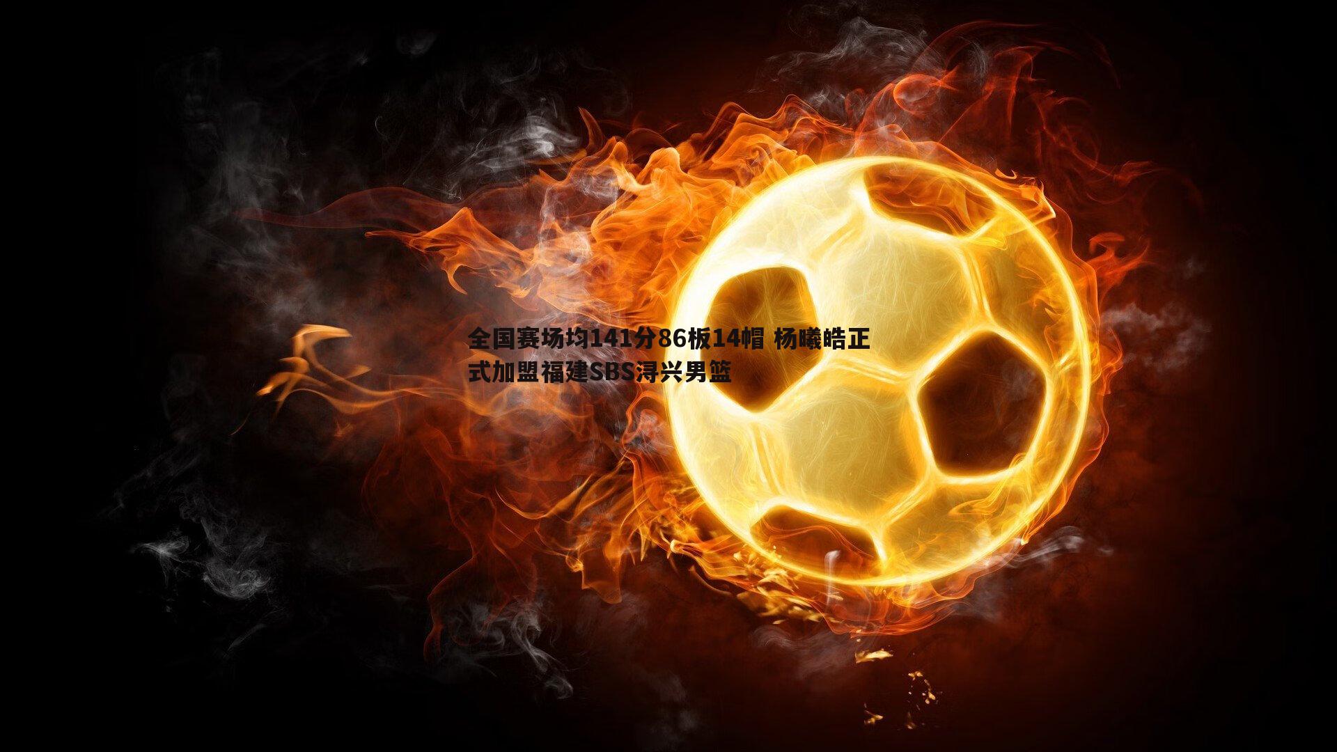 金年会-全国赛场均141分86板14帽 杨曦皓正式加盟福建SBS浔兴男篮-第1张图片-金年会