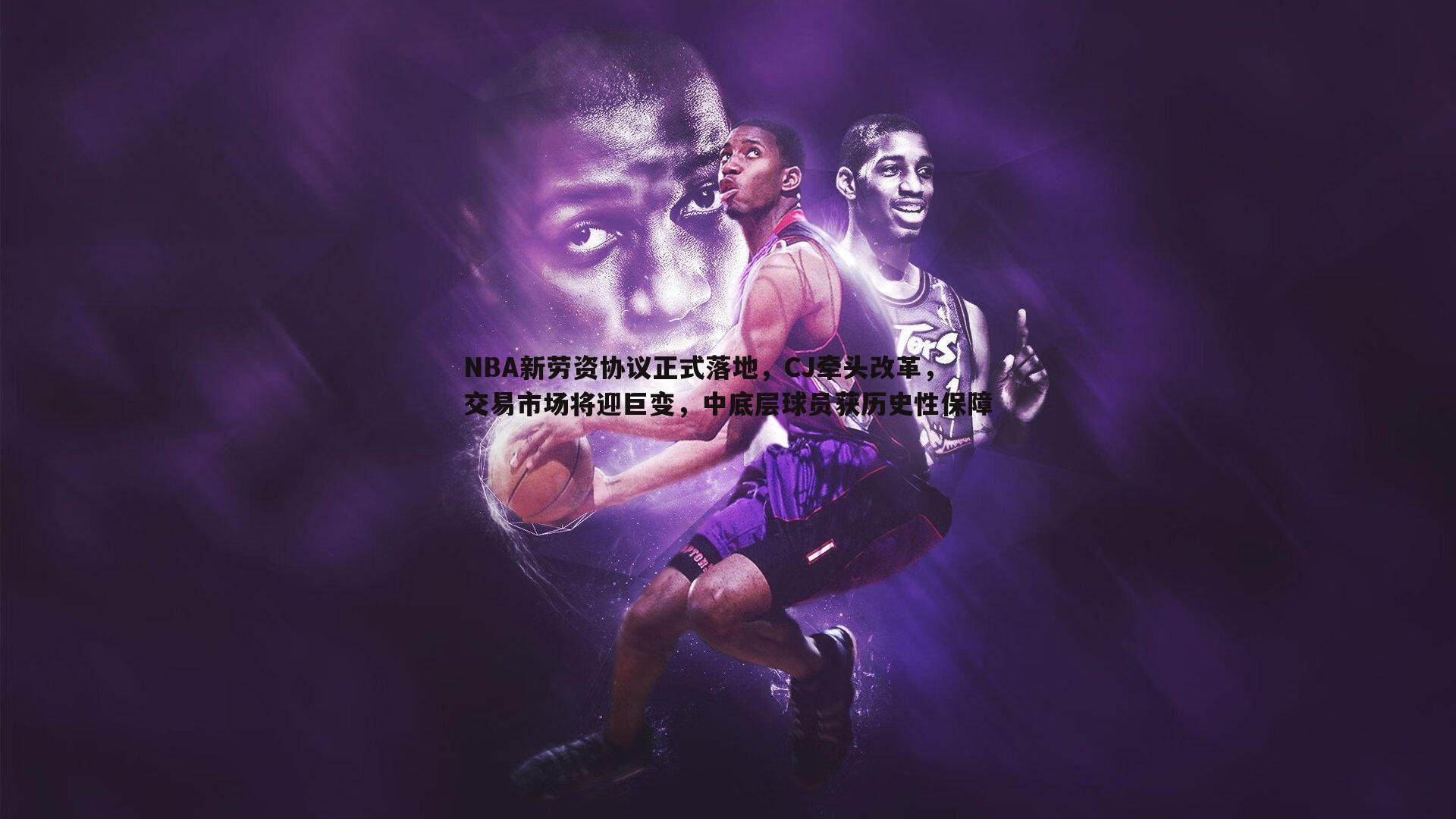 金年会-NBA新劳资协议正式落地，CJ牵头改革，交易市场将迎巨变，中底层球员获历史性保障-第2张图片-金年会