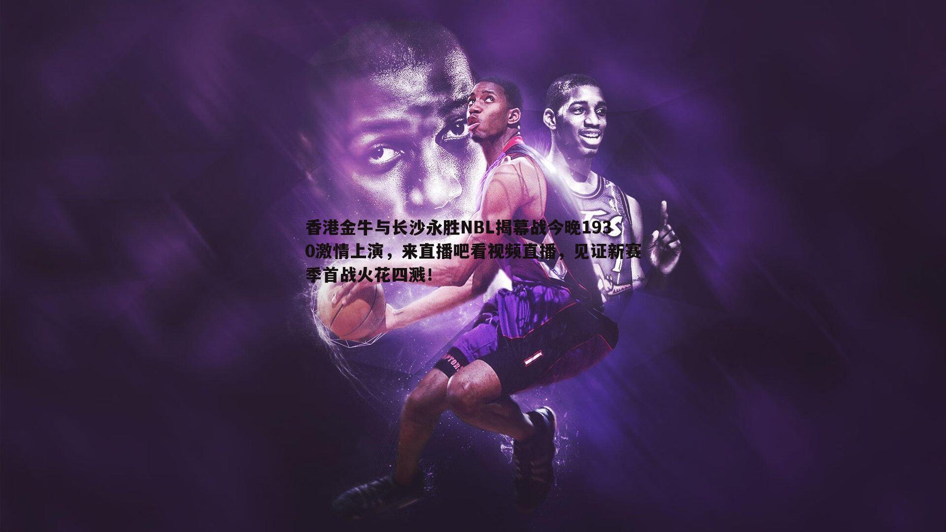 金年会-香港金牛与长沙永胜NBL揭幕战今晚1930激情上演，来直播吧看视频直播，见证新赛季首战火花四溅！-第2张图片-金年会