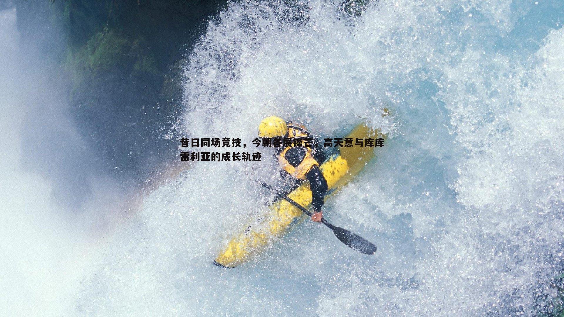 金年会-昔日同场竞技，今朝各展锋芒，高天意与库库雷利亚的成长轨迹-第2张图片-金年会