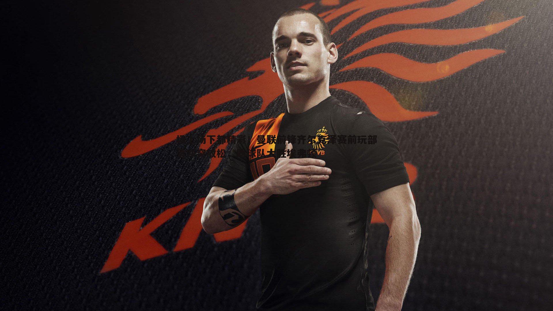 金年会-场上场下都精彩！曼联前锋齐尔克泽赛前玩部落冲突放松，助球队大胜埃弗顿-第1张图片-金年会