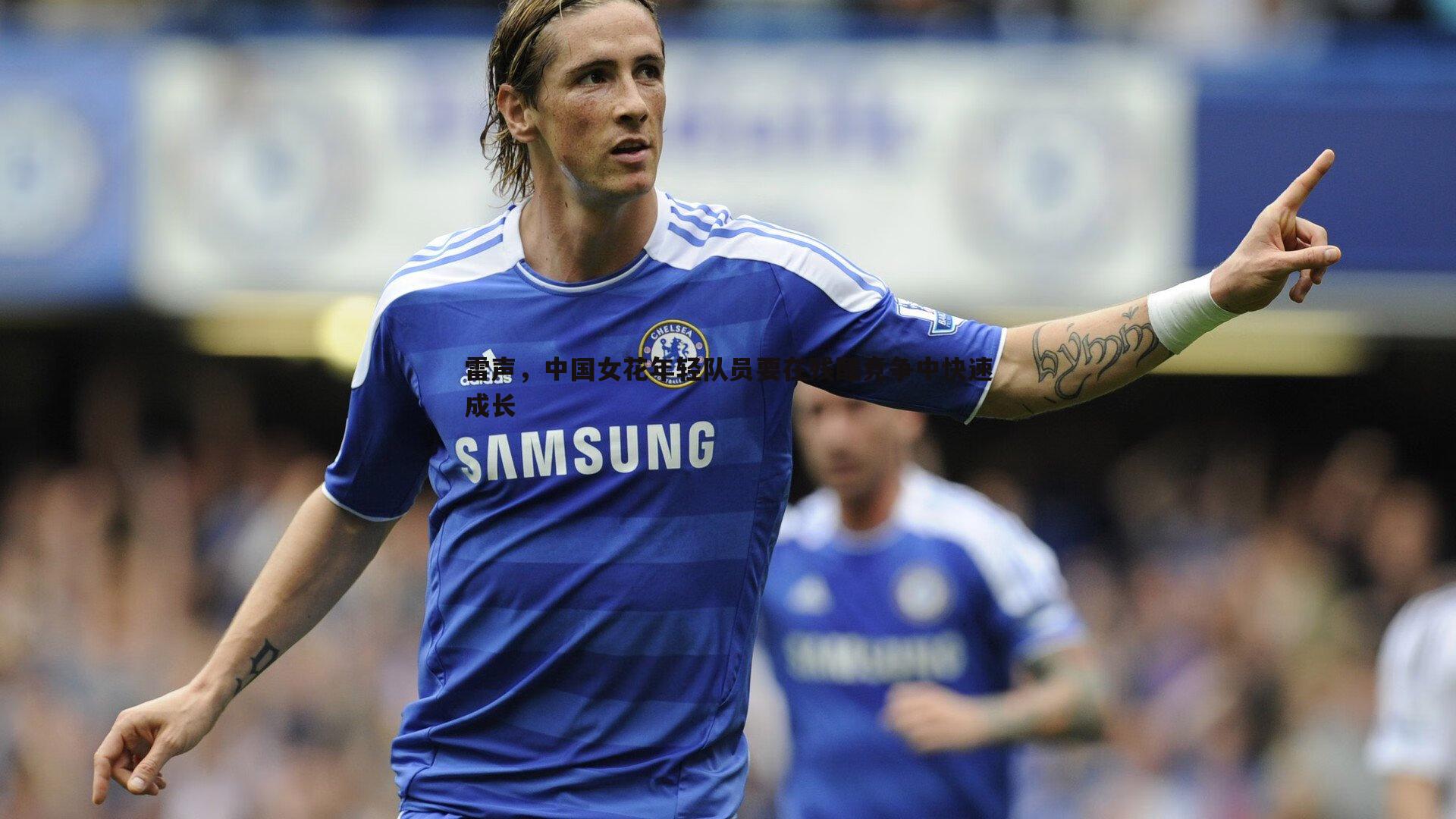 金年会-雷声，中国女花年轻队员要在残酷竞争中快速成长-第1张图片-金年会